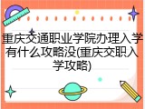 重庆交通职业学院办理入学有什么攻略没(重庆交职入学攻略)