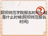 阿坝师范学院报名时间一般是什么时候(阿坝师范报名时间)