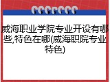 威海职业学院专业开设有哪些,特色在哪(威海职院专业特色)