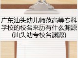 广东汕头幼儿师范高等专科学校的校名来历有什么渊源(汕头幼专校名渊源)