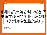 永州师范高等专科学校如何申请在读间的创业无息贷款(永州师专创业贷款)