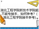 湖北工程学院新技术学院能不能专接本，如何参考？(湖北工程学院接本参考)