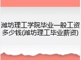 潍坊理工学院毕业一般工资多少钱(潍坊理工毕业薪资)