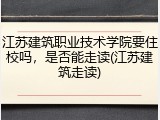 江苏建筑职业技术学院要住校吗，是否能走读(江苏建筑走读)