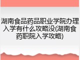 湖南食品药品职业学院办理入学有什么攻略没(湖南食药职院入学攻略)