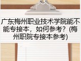 广东梅州职业技术学院能不能专接本，如何参考？(梅州职院专接本参考)