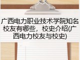 广西电力职业技术学院知名校友有哪些，校史介绍(广西电力校友与校史)