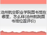 沧州航空职业学院图书馆在哪里，怎么样(沧州航院图书馆位置评价)