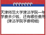天津师范大学津沽学院一年学费多少钱，还有哪些费用(津沽学院学费明细)
