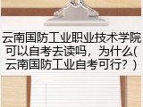 云南国防工业职业技术学院可以自考去读吗，为什么(云南国防工业自考可行？)