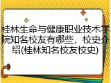 桂林生命与健康职业技术学院知名校友有哪些，校史介绍(桂林知名校友校史)
