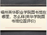 福州英华职业学院图书馆在哪里，怎么样(英华学院图书馆位置评价)
