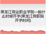 黑龙江商业职业学院一般什么时候开学(黑龙江商职院开学时间)
