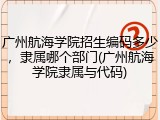 广州航海学院招生编码多少，隶属哪个部门(广州航海学院隶属与代码)