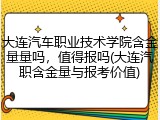 大连汽车职业技术学院含金量量吗，值得报吗(大连汽职含金量与报考价值)