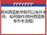 郑州西亚斯学院可以专升本吗，如何操作(郑州西亚斯专升本流程)
