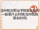 沧州航空职业学院报名时间一般是什么时候(沧州航院报名时间)