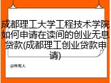 成都理工大学工程技术学院如何申请在读间的创业无息贷款(成都理工创业贷款申请)