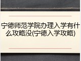 宁德师范学院办理入学有什么攻略没(宁德入学攻略)