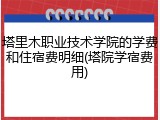 塔里木职业技术学院的学费和住宿费明细(塔院学宿费用)