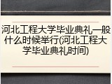 河北工程大学毕业典礼一般什么时候举行(河北工程大学毕业典礼时间)