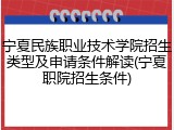 宁夏民族职业技术学院招生类型及申请条件解读(宁夏职院招生条件)