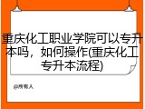 重庆化工职业学院可以专升本吗，如何操作(重庆化工专升本流程)