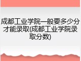 成都工业学院一般要多少分才能录取(成都工业学院录取分数)