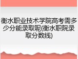 衡水职业技术学院高考需多少分能录取呢(衡水职院录取分数线)