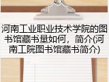 河南工业职业技术学院的图书馆藏书量如何，简介(河南工院图书馆藏书简介)