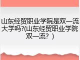 山东经贸职业学院是双一流大学吗?(山东经贸职业学院双一流？)