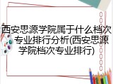 西安思源学院属于什么档次，专业排行分析(西安思源学院档次专业排行)
