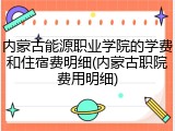 内蒙古能源职业学院的学费和住宿费明细(内蒙古职院费用明细)