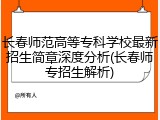 长春师范高等专科学校最新招生简章深度分析(长春师专招生解析)
