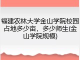 福建农林大学金山学院校园占地多少亩，多少师生(金山学院规模)