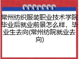 常州纺织服装职业技术学院毕业后就业前景怎么样，毕业生去向(常州纺院就业去向)