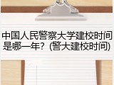 中国人民警察大学建校时间是哪一年？(警大建校时间)