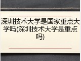 深圳技术大学是国家重点大学吗(深圳技术大学是重点吗)