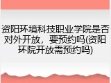 资阳环境科技职业学院是否对外开放，要预约吗(资阳环院开放需预约吗)