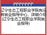 辽宁生态工程职业学院有没有就业指导中心，详细介绍(辽宁生态工程职业学院就业指导)
