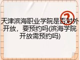 天津滨海职业学院是否对外开放，要预约吗(滨海学院开放需预约吗)