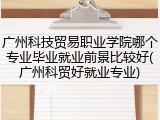 广州科技贸易职业学院哪个专业毕业就业前景比较好(广州科贸好就业专业)