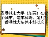香港城市大学（东莞）在哪个城市，是本科吗，第几批(香港城大东莞本科批次)