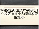 福建农业职业技术学院有几个校区,有多少人(福建农职院规模)