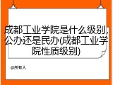成都工业学院是什么级别，公办还是民办(成都工业学院性质级别)