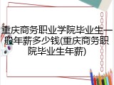 重庆商务职业学院毕业生一般年薪多少钱(重庆商务职院毕业生年薪)