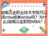 湖南冶金职业技术学院可以读mba或者emba吗？为什么(湖南冶金职院MBA？)