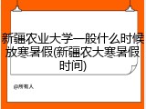 新疆农业大学一般什么时候放寒暑假(新疆农大寒暑假时间)