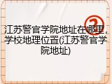 江苏警官学院地址在哪里，学校地理位置(江苏警官学院地址)