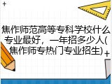 焦作师范高等专科学校什么专业最好，一年招多少人(焦作师专热门专业招生)